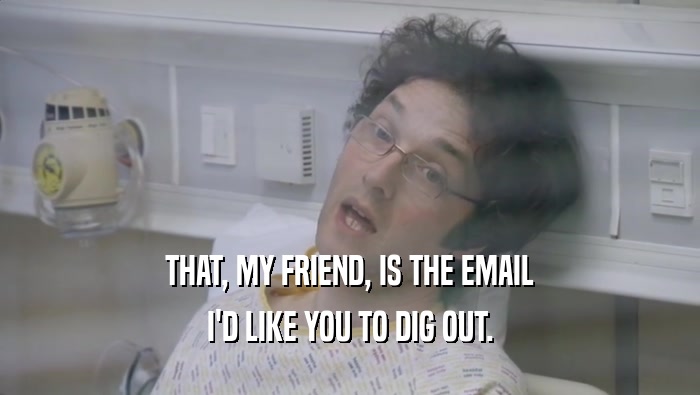 THAT, MY FRIEND, IS THE EMAIL I'D LIKE YOU TO DIG OUT. 
