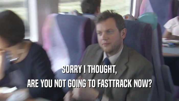 SORRY I THOUGHT,
 ARE YOU NOT GOING TO FASTTRACK NOW?
 