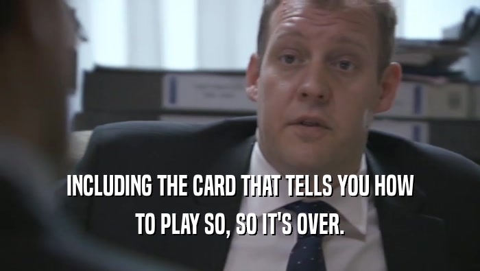 INCLUDING THE CARD THAT TELLS YOU HOW
 TO PLAY SO, SO IT'S OVER.
 
