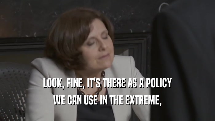 LOOK, FINE, IT'S THERE AS A POLICY WE CAN USE IN THE EXTREME, 