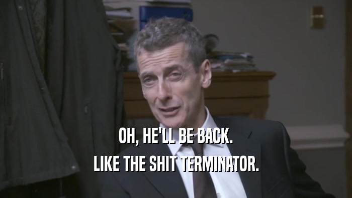 OH, HE'LL BE BACK. LIKE THE SHIT TERMINATOR. 