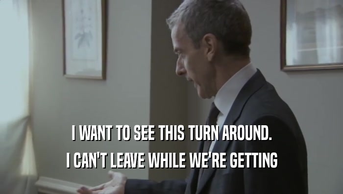 I WANT TO SEE THIS TURN AROUND. I CAN'T LEAVE WHILE WE'RE GETTING I CAN'T LEAVE WHILE WE'RE GETTING