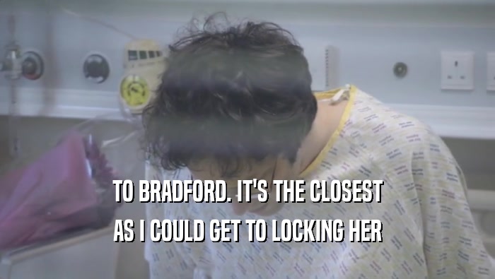 TO BRADFORD. IT'S THE CLOSEST AS I COULD GET TO LOCKING HER AS I COULD GET TO LOCKING HER