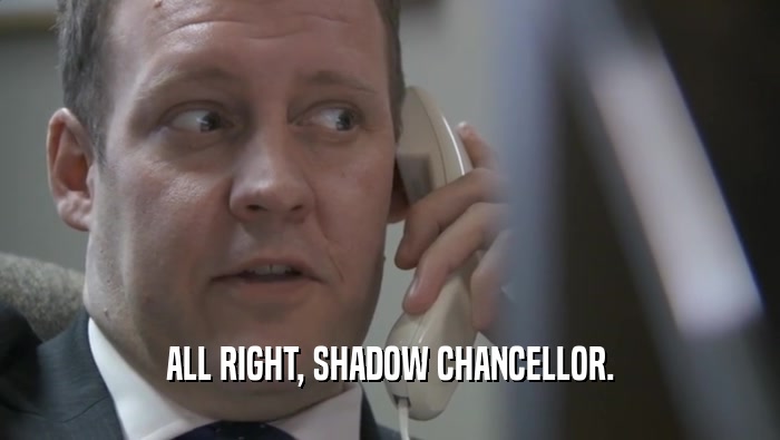 ALL RIGHT, SHADOW CHANCELLOR.  