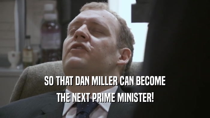 SO THAT DAN MILLER CAN BECOME THE NEXT PRIME MINISTER! 
