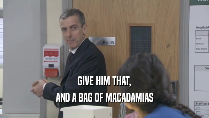 GIVE HIM THAT, AND A BAG OF MACADAMIAS 