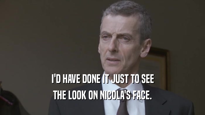 I'D HAVE DONE IT JUST TO SEE THE LOOK ON NICOLA'S FACE. 