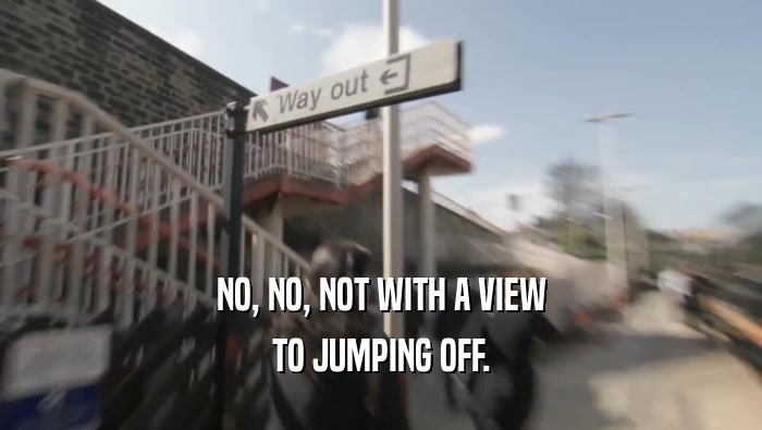 NO, NO, NOT WITH A VIEW TO JUMPING OFF. 