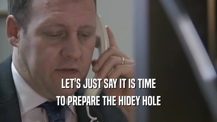 LET'S JUST SAY IT IS TIME TO PREPARE THE HIDEY HOLE 