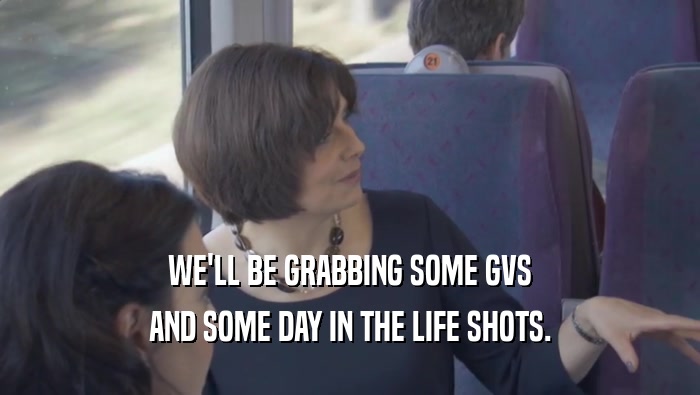 WE'LL BE GRABBING SOME GVS AND SOME DAY IN THE LIFE SHOTS. 