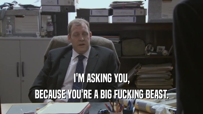 I'M ASKING YOU, BECAUSE YOU'RE A BIG FUCKING BEAST. 