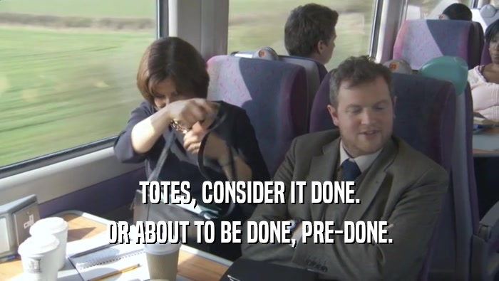 TOTES, CONSIDER IT DONE. OR ABOUT TO BE DONE, PRE-DONE. 