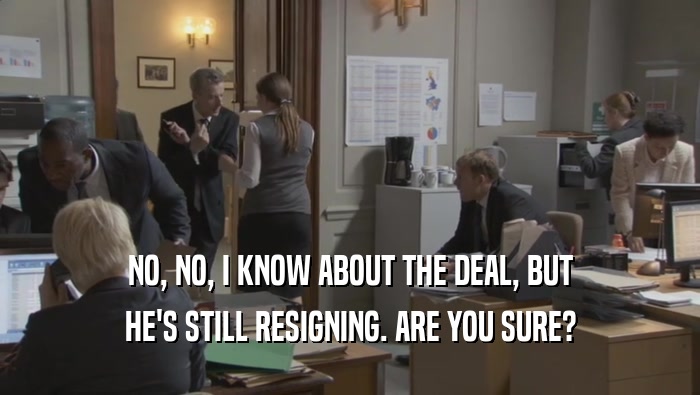 NO, NO, I KNOW ABOUT THE DEAL, BUT HE'S STILL RESIGNING. ARE YOU SURE? 