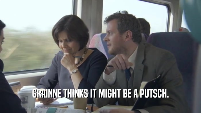 GRAINNE THINKS IT MIGHT BE A PUTSCH.  