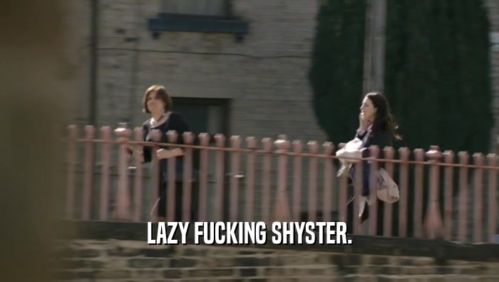 LAZY FUCKING SHYSTER.  