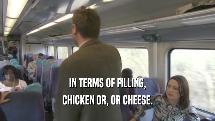 IN TERMS OF FILLING, CHICKEN OR, OR CHEESE. 
