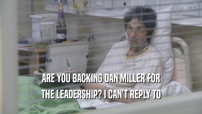 ARE YOU BACKING DAN MILLER FOR THE LEADERSHIP? I CAN'T REPLY TO THE LEADERSHIP? I CAN'T REPLY TO