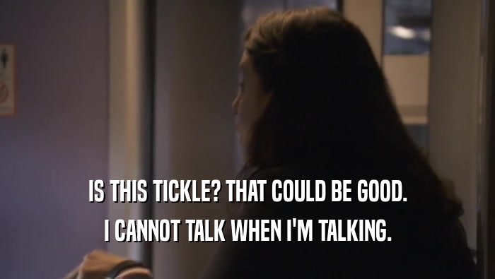 IS THIS TICKLE? THAT COULD BE GOOD. I CANNOT TALK WHEN I'M TALKING. 