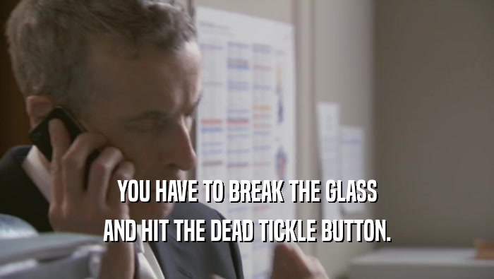 YOU HAVE TO BREAK THE GLASS
 AND HIT THE DEAD TICKLE BUTTON.
 