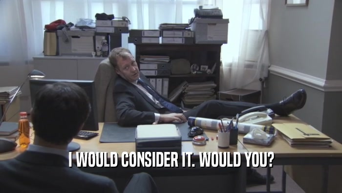 I WOULD CONSIDER IT. WOULD YOU?  