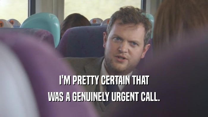 I'M PRETTY CERTAIN THAT WAS A GENUINELY URGENT CALL. 
