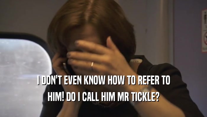 I DON'T EVEN KNOW HOW TO REFER TO HIM! DO I CALL HIM MR TICKLE? 
