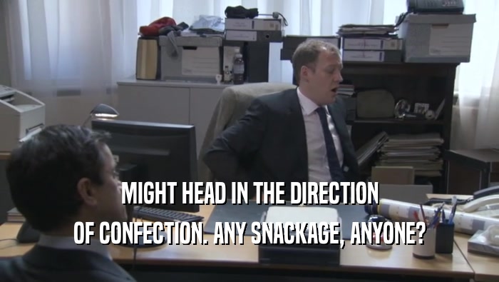 MIGHT HEAD IN THE DIRECTION OF CONFECTION. ANY SNACKAGE, ANYONE? 