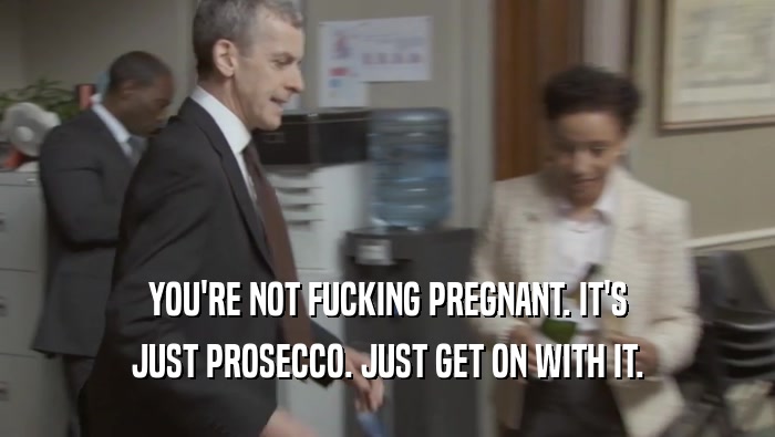 YOU'RE NOT FUCKING PREGNANT. IT'S JUST PROSECCO. JUST GET ON WITH IT. 