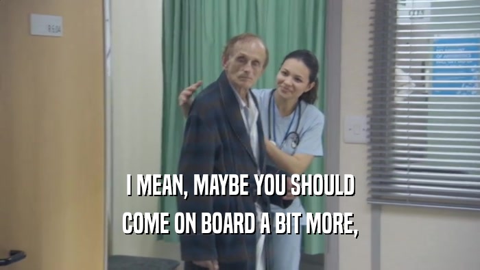 I MEAN, MAYBE YOU SHOULD COME ON BOARD A BIT MORE, 
