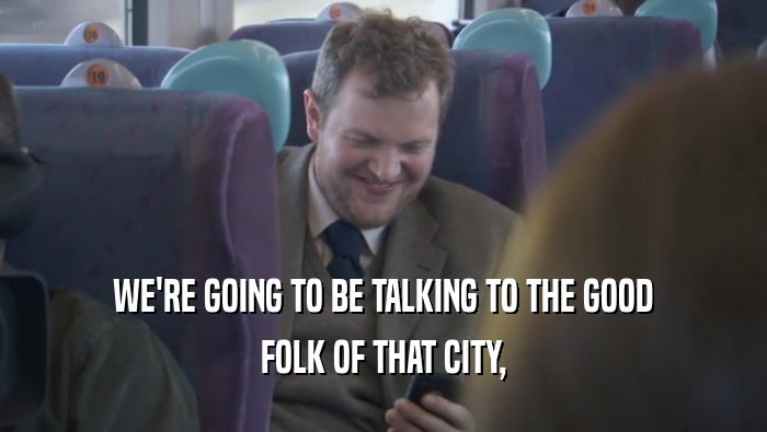 WE'RE GOING TO BE TALKING TO THE GOOD FOLK OF THAT CITY, 