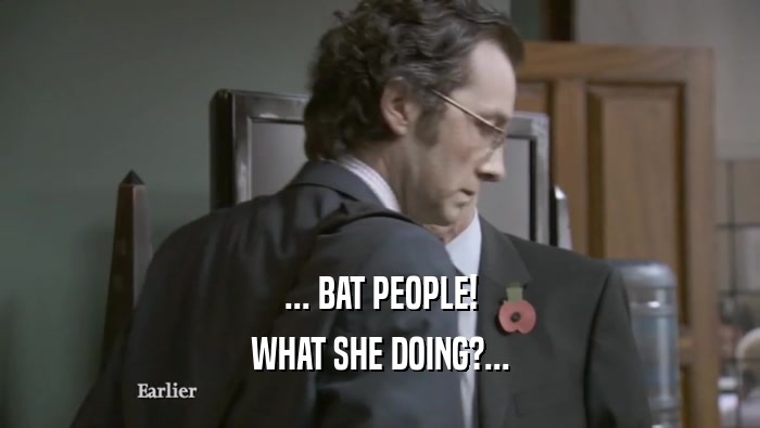 ... BAT PEOPLE! WHAT SHE DOING?... WHAT SHE DOING?...