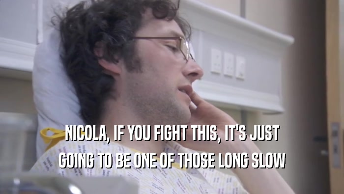 NICOLA, IF YOU FIGHT THIS, IT'S JUST GOING TO BE ONE OF THOSE LONG SLOW 