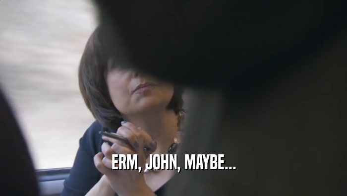 ERM, JOHN, MAYBE...  