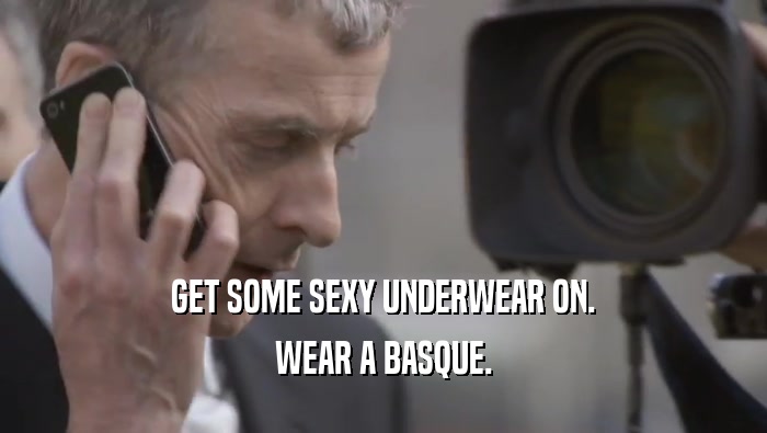 GET SOME SEXY UNDERWEAR ON. WEAR A BASQUE. 