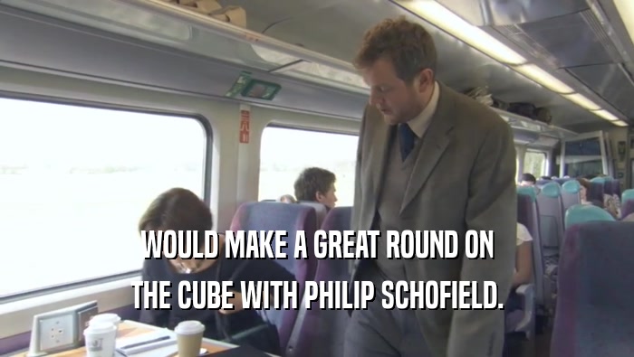 WOULD MAKE A GREAT ROUND ON THE CUBE WITH PHILIP SCHOFIELD. 