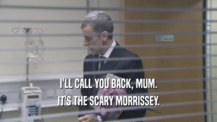 I'LL CALL YOU BACK, MUM. IT'S THE SCARY MORRISSEY. 