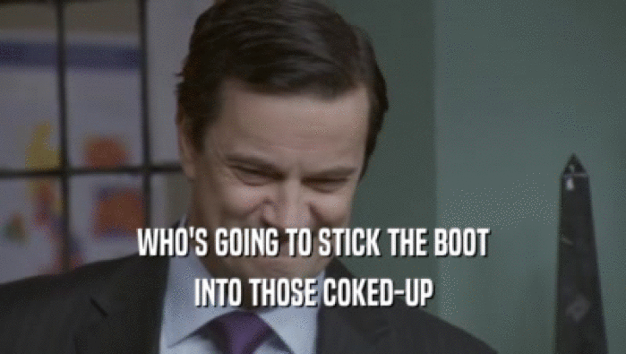 WHO'S GOING TO STICK THE BOOT INTO THOSE COKED-UP 