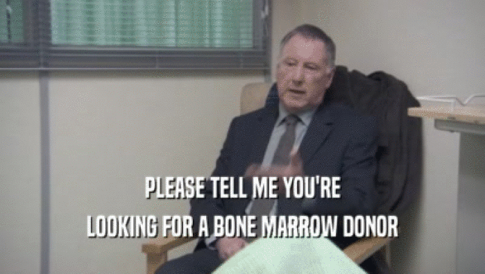 PLEASE TELL ME YOU'RE LOOKING FOR A BONE MARROW DONOR 