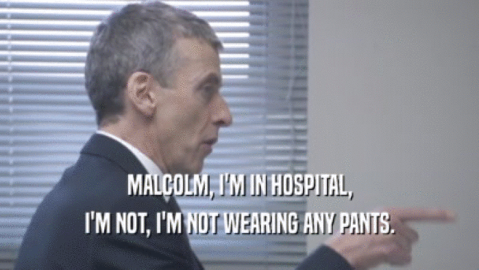 MALCOLM, I'M IN HOSPITAL,
 I'M NOT, I'M NOT WEARING ANY PANTS.
 I'M NOT, I'M NOT WEARING ANY PANTS.
