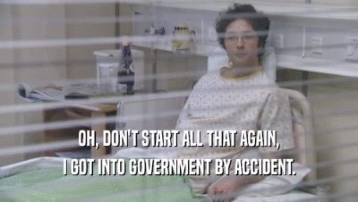 OH, DON'T START ALL THAT AGAIN,
 I GOT INTO GOVERNMENT BY ACCIDENT.
 