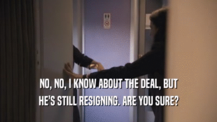NO, NO, I KNOW ABOUT THE DEAL, BUT HE'S STILL RESIGNING. ARE YOU SURE? 
