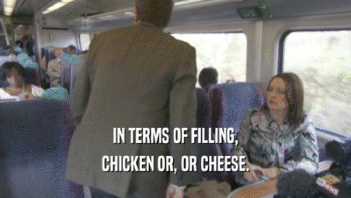 IN TERMS OF FILLING, CHICKEN OR, OR CHEESE. 