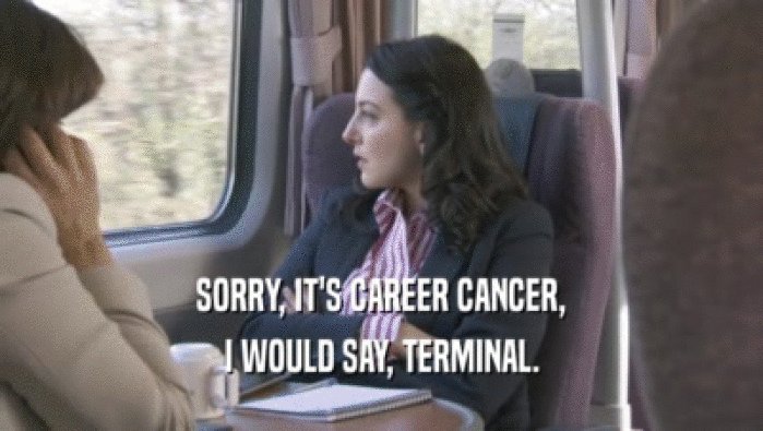 SORRY, IT'S CAREER CANCER,
 I WOULD SAY, TERMINAL.
 