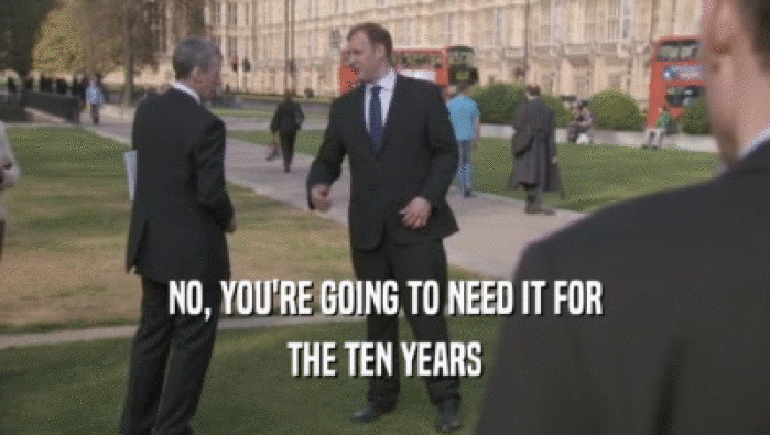 NO, YOU'RE GOING TO NEED IT FOR THE TEN YEARS 