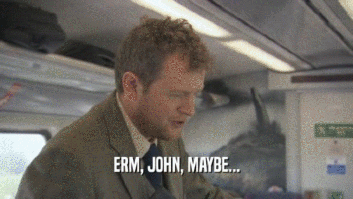 ERM, JOHN, MAYBE...  