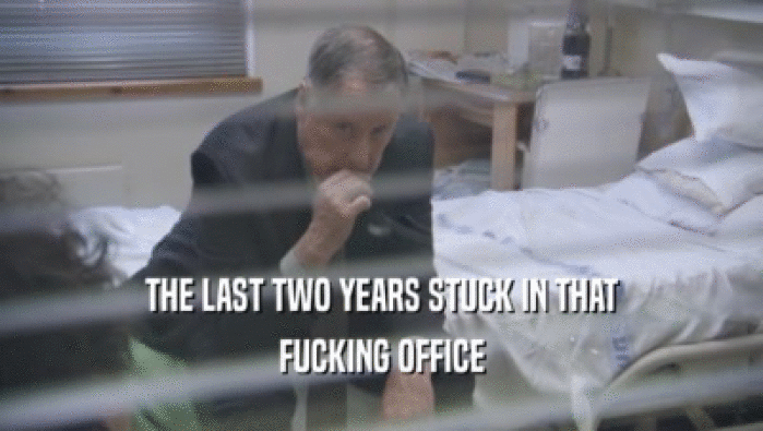 THE LAST TWO YEARS STUCK IN THAT
 FUCKING OFFICE
 