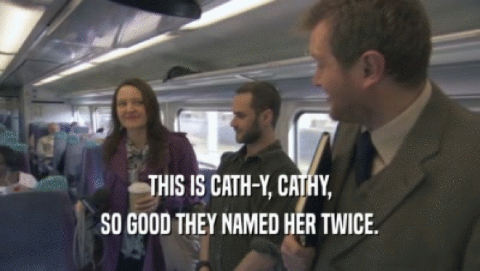 THIS IS CATH-Y, CATHY,
 SO GOOD THEY NAMED HER TWICE.
 