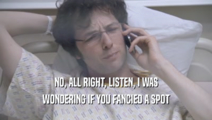 NO, ALL RIGHT, LISTEN, I WAS WONDERING IF YOU FANCIED A SPOT WONDERING IF YOU FANCIED A SPOT