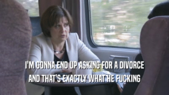 I'M GONNA END UP ASKING FOR A DIVORCE AND THAT'S EXACTLY WHAT HE FUCKING AND THAT'S EXACTLY WHAT HE FUCKING