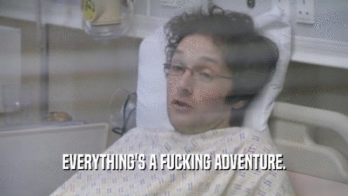 EVERYTHING'S A FUCKING ADVENTURE.  